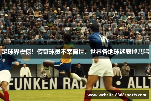 足球界震惊！传奇球员不幸离世，世界各地球迷哀悼共鸣