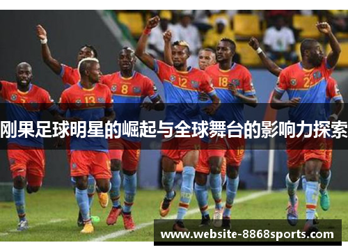 刚果足球明星的崛起与全球舞台的影响力探索